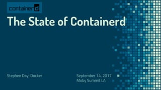 The State of Containerd
Stephen Day, Docker September 14, 2017
Moby Summit LA
 