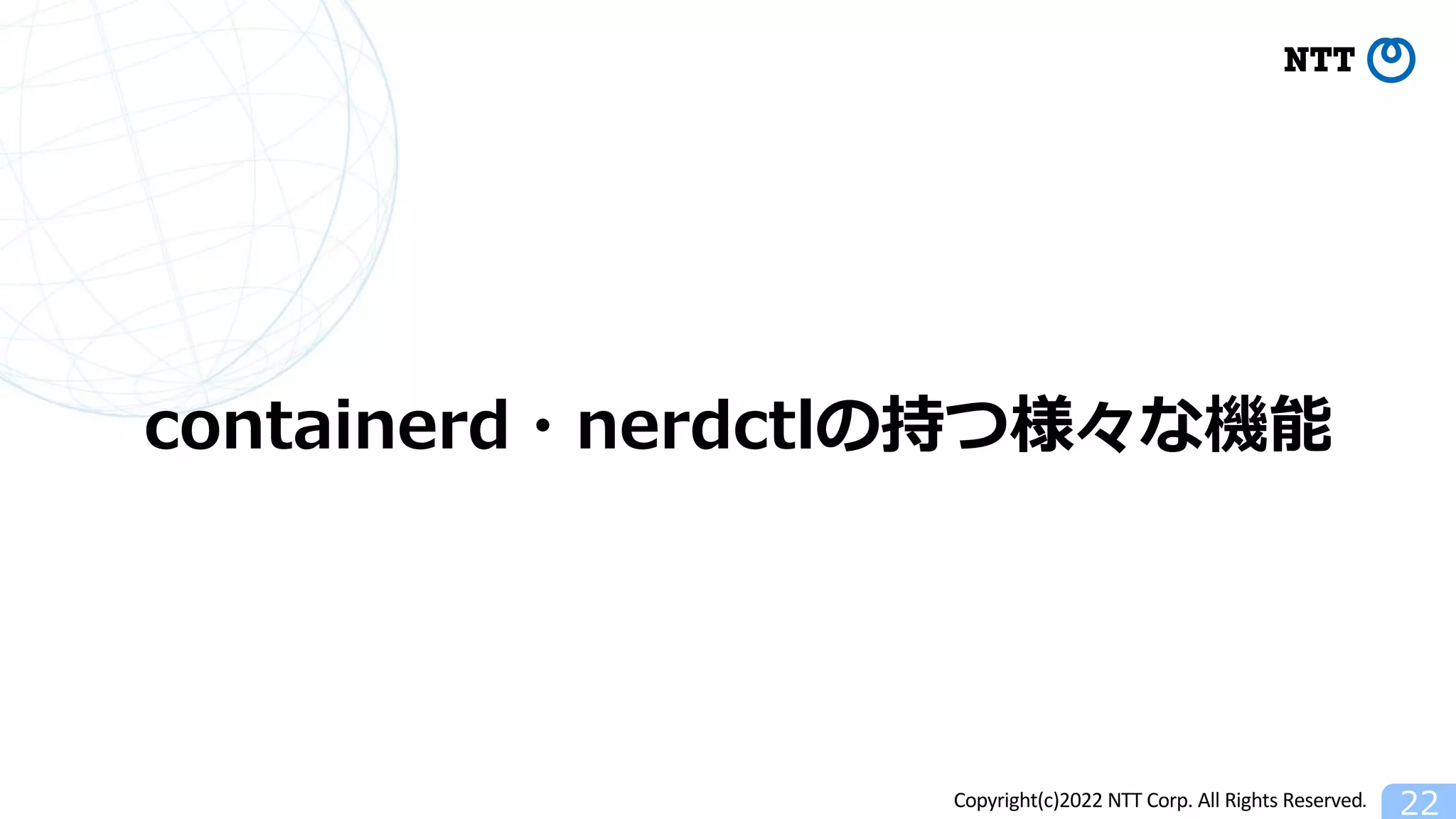 Copyright(c)2022 NTT Corp. All Rights Reserved. 22
containerd・nerdctlの持つ様々な機能
 