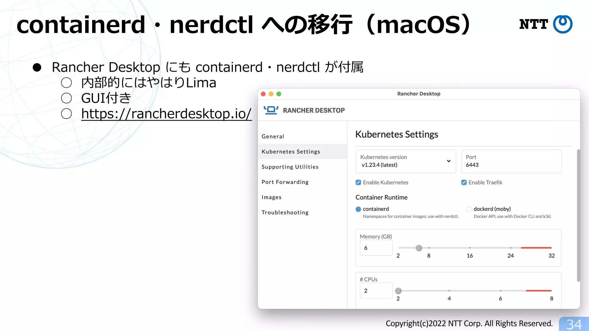 Copyright(c)2022 NTT Corp. All Rights Reserved.
containerd・nerdctl への移⾏（macOS）
34
● Rancher Desktop にも containerd・nerdctl が付属
○ 内部的にはやはりLima
○ GUI付き
○ https://rancherdesktop.io/
 