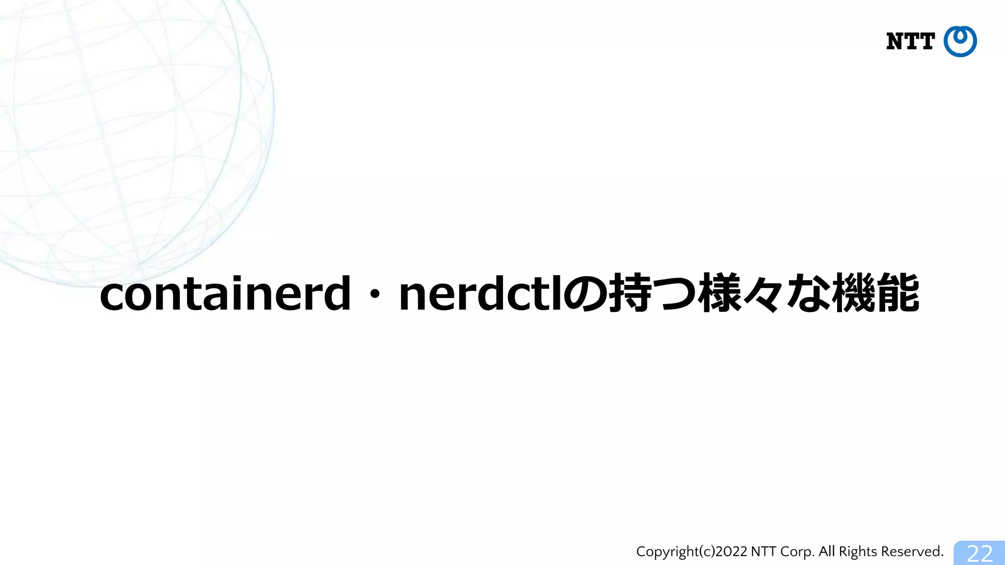 Copyright(c)2022 NTT Corp. All Rights Reserved. 22
containerd・nerdctlの持つ様々な機能
 