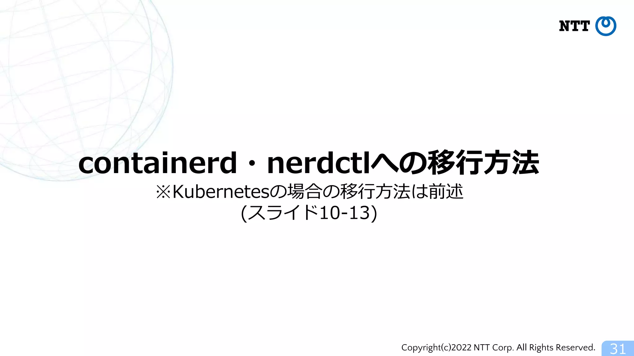 Copyright(c)2022 NTT Corp. All Rights Reserved. 31
containerd・nerdctlへの移行方法
※Kubernetesの場合の移行方法は前述
(スライド10-13)
 