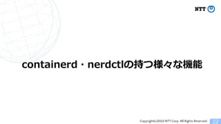 Copyright(c)2022 NTT Corp. All Rights Reserved. 22
containerd・nerdctlの持つ様々な機能
 