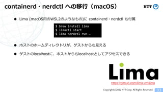 Copyright(c)2022 NTT Corp. All Rights Reserved.
containerd・nerdctl への移行（macOS）
33
● Lima (macOS用のWSL2のようなもの)に containerd・n...