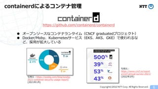 Copyright(c)2022 NTT Corp. All Rights Reserved.
containerdによるコンテナ管理
6
● オープンソースなコンテナランタイム（CNCF graduatedプロジェクト）
● Docker/M...