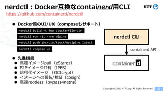 Copyright(c)2022 NTT Corp. All Rights Reserved.
nerdctl：Docker互換なcontainerd用CLI
8
● Docker風のUI/UX（composeもサポート）
https://gi...
