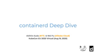 containerd Deep Dive
Akihiro Suda (NTT) & Wei Fu (Alibaba Cloud)
KubeCon EU 2020 Virtual (Aug 19, 2020)
 