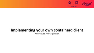 Implementing your own containerd client
Akihiro Suda, NTT Corporation
 