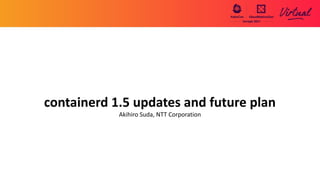 containerd 1.5 updates and future plan
Akihiro Suda, NTT Corporation
 