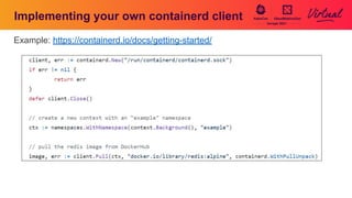 Implementing your own containerd client
Example: https://containerd.io/docs/getting-started/
 