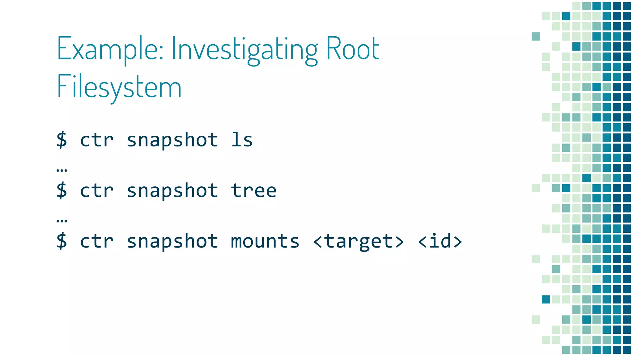 Example: Investigating Root
Filesystem
$ ctr snapshot ls
…
$ ctr snapshot tree
…
$ ctr snapshot mounts <target> <id>
 