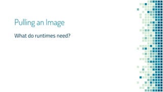 Pulling an Image
What do runtimes need?
 