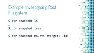 Example: Investigating Root
Filesystem
$ ctr snapshot ls
…
$ ctr snapshot tree
…
$ ctr snapshot mounts <target> <id>
 