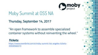 Moby Summit at OSS NA
Thursday, September 14, 2017
“An open framework to assemble specialized
container systems without reinventing the wheel.”
Tickets:
https://www.eventbrite.com/e/moby-summit-los-angeles-tickets-
35930560273
 