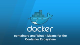 containerd and What it Means for the
Container Ecosystem
 