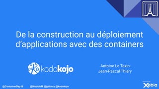 @ContainerDay16 @ModuloM @jpthiery @kodokojo
De la construction au déploiement
d’applications avec des containers
Antoine Le Taxin 
Jean-Pascal Thiery
 