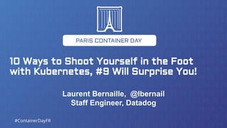 10 Ways to Shoot Yourself in the Foot
with Kubernetes, #9 Will Surprise You!
Laurent Bernaille, @lbernail
Staff Engineer, Datadog
#ContainerDayFR
 