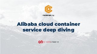 Alibaba cloud container
service deep diving
 