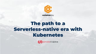 The path to a
Serverless-native era with
Kubernetes
 