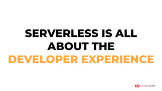 SERVERLESS IS ALL
ABOUT THE
DEVELOPER EXPERIENCE
 