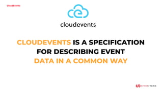 CloudEvents
CLOUDEVENTS IS A SPECIFICATION
FOR DESCRIBING EVENT
DATA IN A COMMON WAY
 