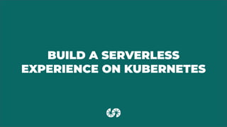 BUILD A SERVERLESS
EXPERIENCE ON KUBERNETES
 