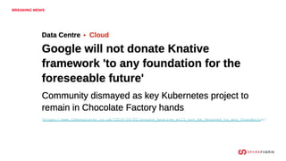 BREAKING NEWS
https://www.theregister.co.uk/2019/10/02/google_knative_will_not_be_donated_to_any_foundation/
 