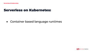 Serverless & Kubernetes
Serverless on Kubernetes:
● Container based language runtimes
 