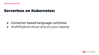 ● Container based language runtimes
● Multi/hybrid cloud and on your laptop
Serverless & Kubernetes
Serverless on Kubernetes:
 