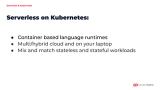 Serverless & Kubernetes
Serverless on Kubernetes:
● Container based language runtimes
● Multi/hybrid cloud and on your laptop
● Mix and match stateless and stateful workloads
 