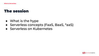 What is Serverless
The session
● What is the hype
● Serverless concepts (FaaS, BaaS, *aaS)
● Serverless on Kubernetes
 