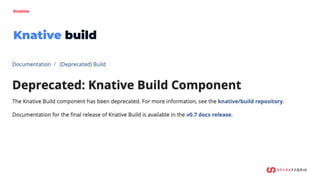 Knative
Knative build
“Deprecating Knative Build would resolve this confusion as it would make it clear that the
"building...