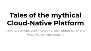 Tales of the mythical
Cloud-Native Platform
(How Kubernetes won’t ﬁx your broken organization and
what you can do about it)
 