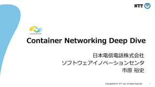 Copyright©2018 NTT corp. All Rights Reserved. 1
Container Networking Deep Dive
日本電信電話株式会社
ソフトウェアイノベーションセンタ
市原 裕史
 