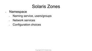Solaris Zones
• Namespace
• Naming service, users/groups
• Network services
• Configuration choices
Copyright 2015 Oracle Corp.
 