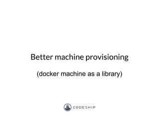 Better machine provisioning
(docker machine as a library)
 