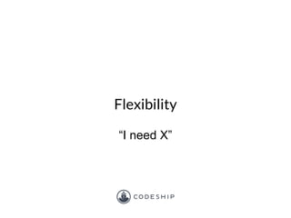 Flexibility
“I need X”
 