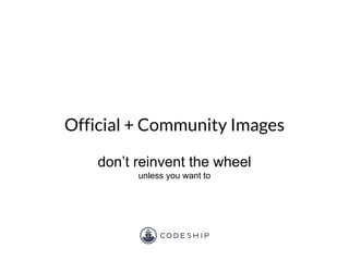 Official + Community Images
don’t reinvent the wheel
unless you want to
 