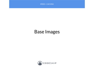 Base Images
SPEED + CACHING
 