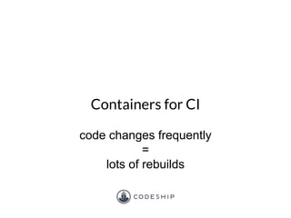 Containers for CI
code changes frequently
=
lots of rebuilds
 