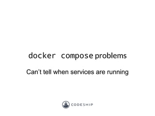 docker compose problems
Can’t tell when services are running
 