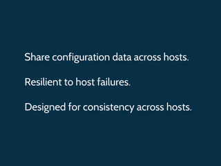 Share configuration data across hosts.
Resilient to host failures.
Designed for consistency across hosts.
 