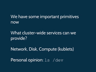 We have some important primitives
now
What cluster-wide services can we
provide?
Network, Disk, Compute (kublets)
Personal opinion: ls /dev
 