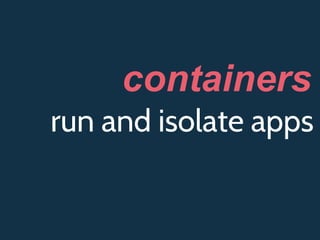 run and isolate apps
containers
 