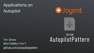 Applications on

Autopilot

Tim Gross

@0x74696d (“tim”)

github.com/autopilotpattern

 