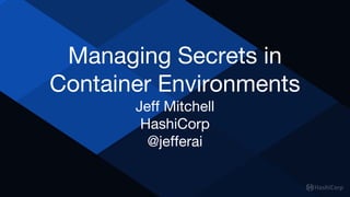 Managing Secrets in
Container Environments
Jeff Mitchell
HashiCorp
@jefferai
 
