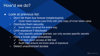 How’d we do?
● Look at previous list:
○ Don’t let them live forever (rotate/expire)
✓ Outer token expires (use limit) with...