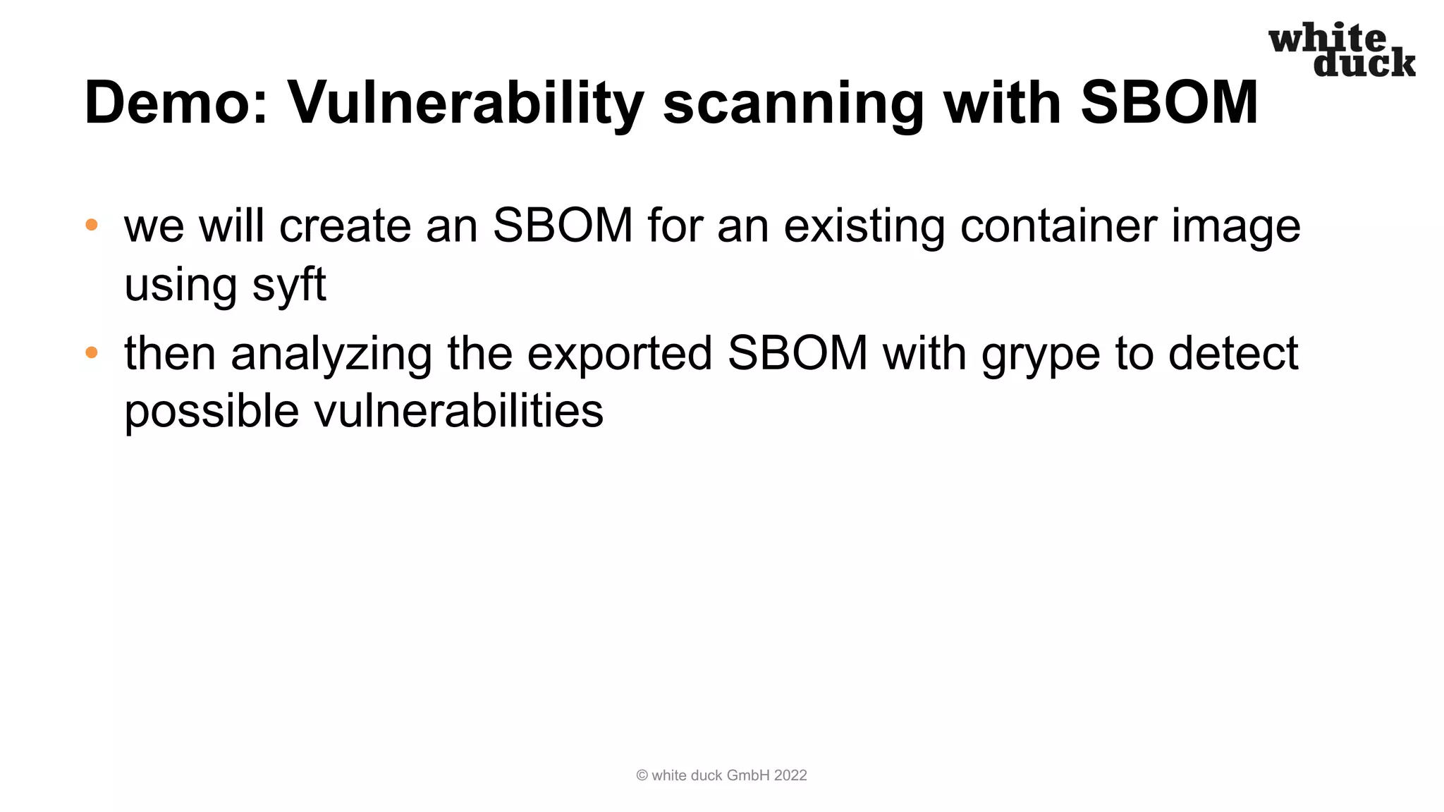 Demo: Vulnerability scanning with SBOM
• we will create an SBOM for an existing container image
using syft
• then analyzing the exported SBOM with grype to detect
possible vulnerabilities
© white duck GmbH 2022
 