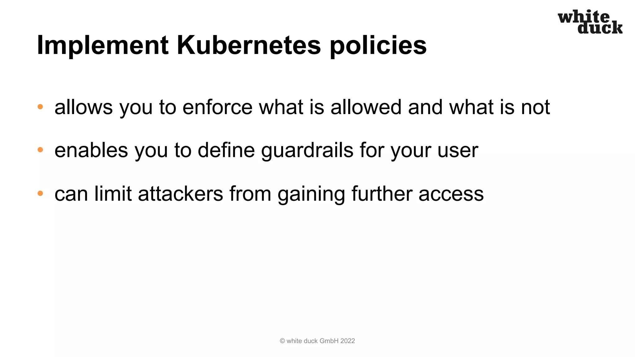 Implement Kubernetes policies
• allows you to enforce what is allowed and what is not
• enables you to define guardrails for your user
• can limit attackers from gaining further access
© white duck GmbH 2022
 