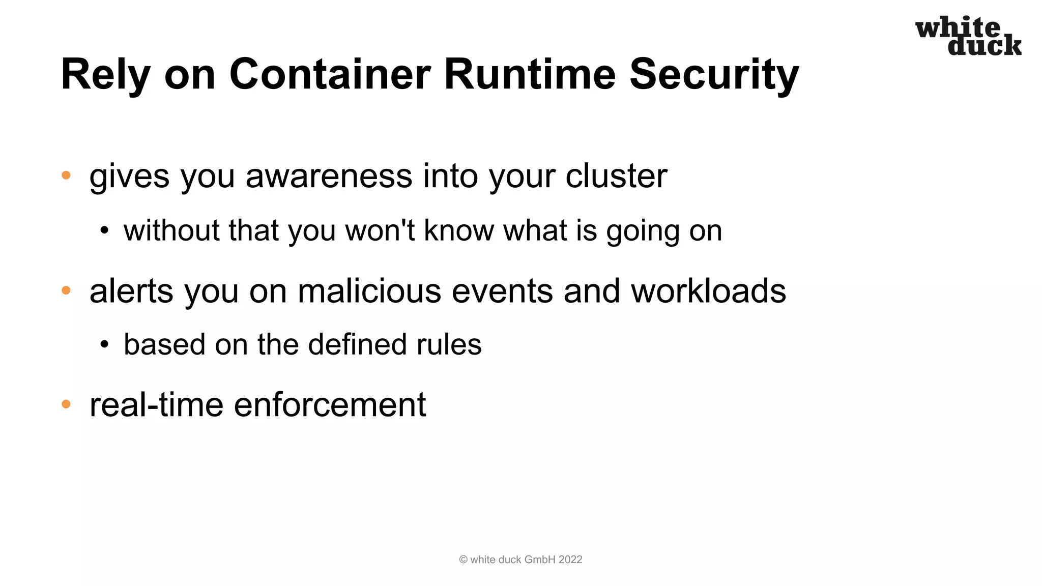 Rely on Container Runtime Security
• gives you awareness into your cluster
• without that you won't know what is going on
• alerts you on malicious events and workloads
• based on the defined rules
• real-time enforcement
© white duck GmbH 2022
 