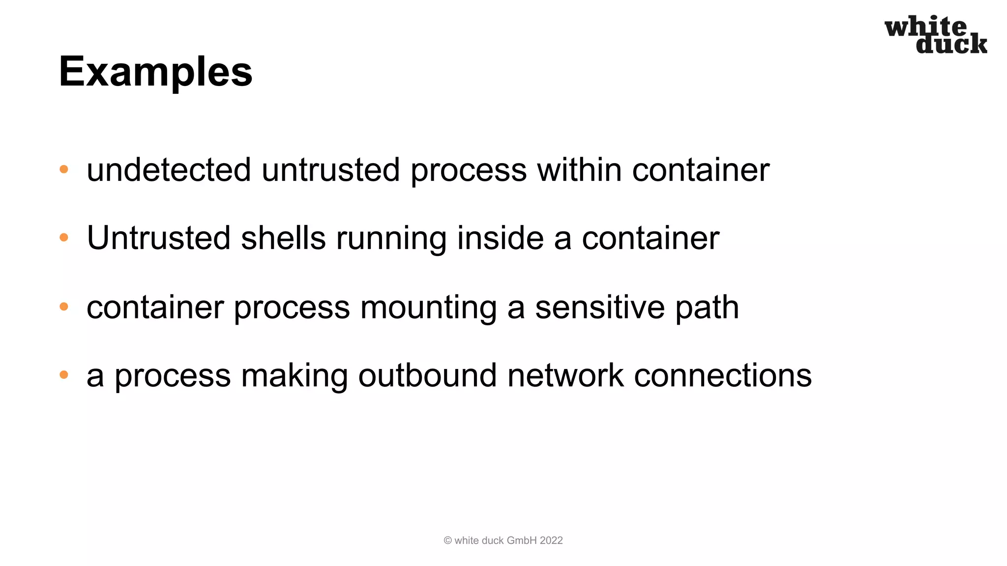 Examples
• undetected untrusted process within container
• Untrusted shells running inside a container
• container process mounting a sensitive path
• a process making outbound network connections
© white duck GmbH 2022
 
